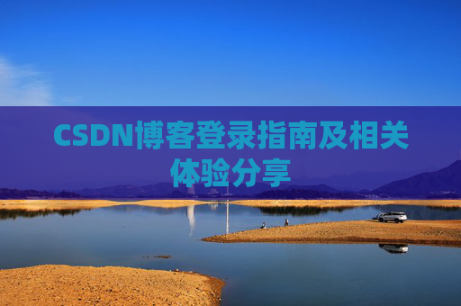 CSDN博客登录指南及相关体验分享 CSDN博客登录指南及相关体验分享